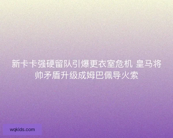 新卡卡强硬留队引爆更衣室危机 皇马将帅矛盾升级成姆巴佩导火索