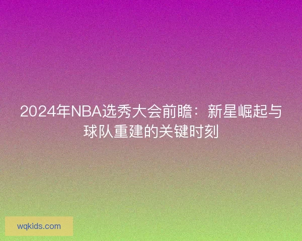 2024年NBA选秀大会前瞻：新星崛起与球队重建的关键时刻