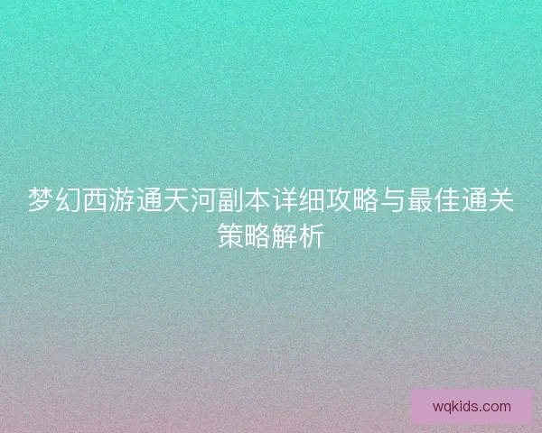梦幻西游通天河副本详细攻略与最佳通关策略解析