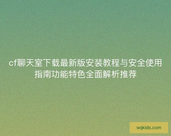 cf聊天室下载最新版安装教程与安全使用指南功能特色全面解析推荐