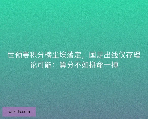 世预赛积分榜尘埃落定，国足出线仅存理论可能：算分不如拼命一搏