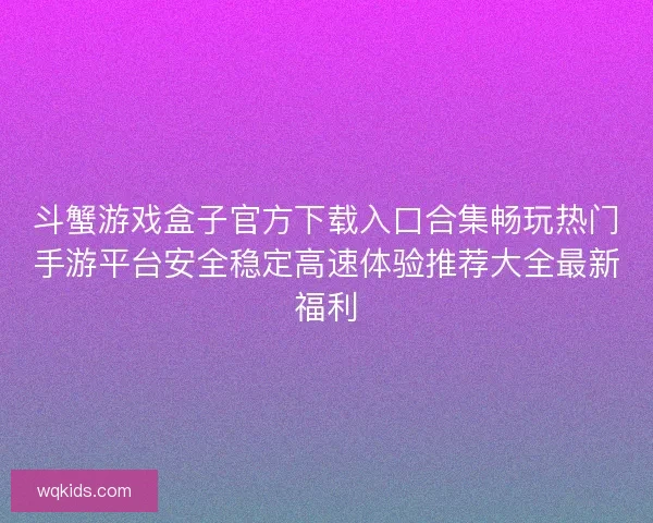 斗蟹游戏盒子官方下载入口合集畅玩热门手游平台安全稳定高速体验推荐大全最新福利