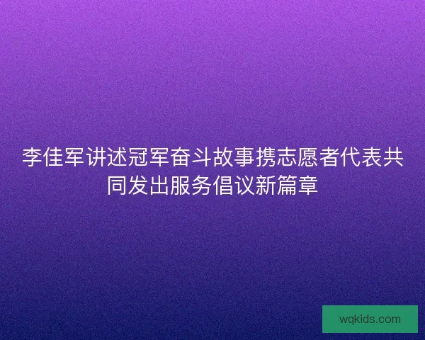 李佳军讲述冠军奋斗故事携志愿者代表共同发出服务倡议新篇章