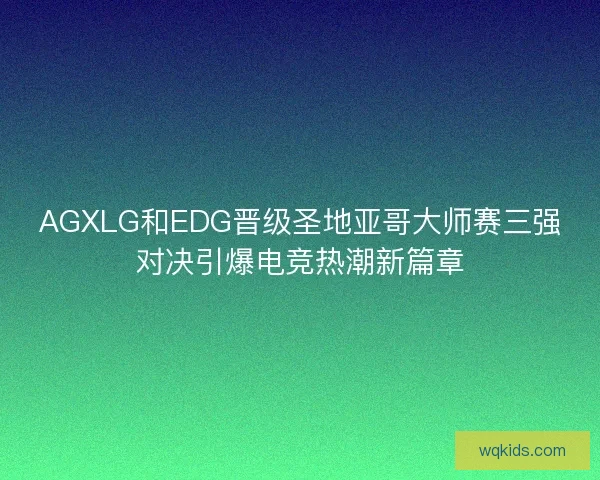 AGXLG和EDG晋级圣地亚哥大师赛三强对决引爆电竞热潮新篇章