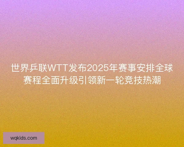 世界乒联WTT发布2025年赛事安排全球赛程全面升级引领新一轮竞技热潮