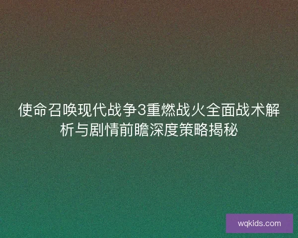 使命召唤现代战争3重燃战火全面战术解析与剧情前瞻深度策略揭秘