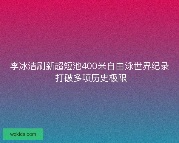 李冰洁刷新超短池400米自由泳世界纪录 打破多项历史极限