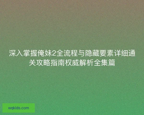 深入掌握俺妹2全流程与隐藏要素详细通关攻略指南权威解析全集篇
