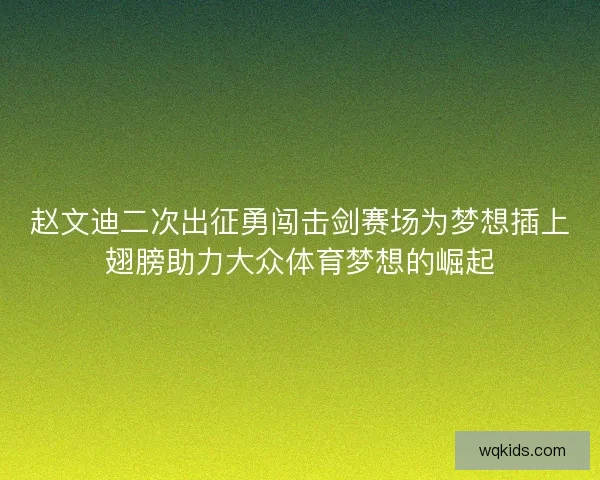 赵文迪二次出征勇闯击剑赛场为梦想插上翅膀助力大众体育梦想的崛起